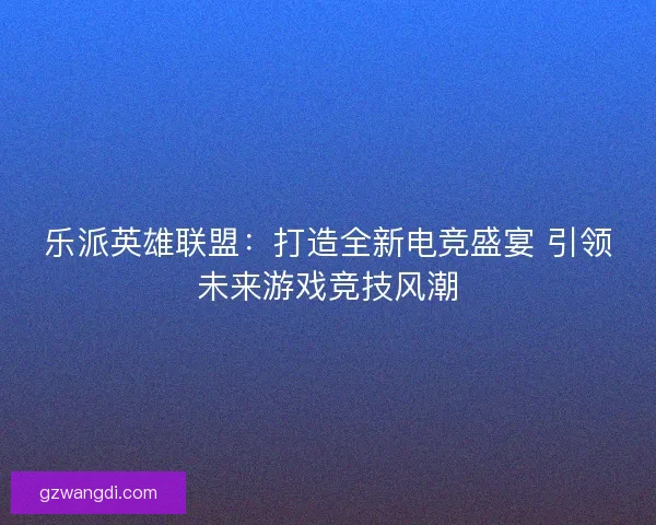 乐派英雄联盟：打造全新电竞盛宴 引领未来游戏竞技风潮