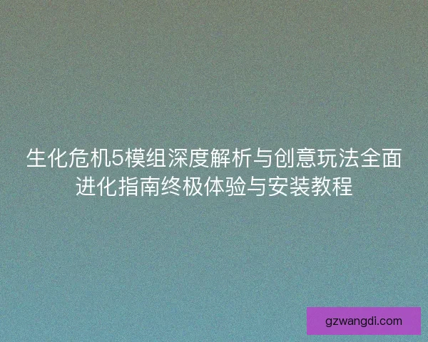 生化危机5模组深度解析与创意玩法全面进化指南终极体验与安装教程