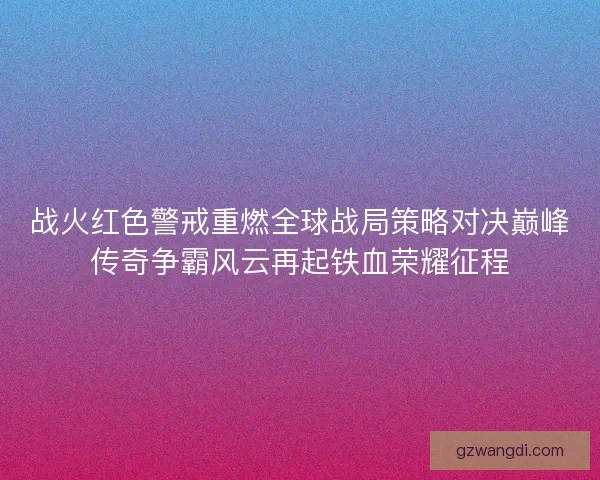战火红色警戒重燃全球战局策略对决巅峰传奇争霸风云再起铁血荣耀征程