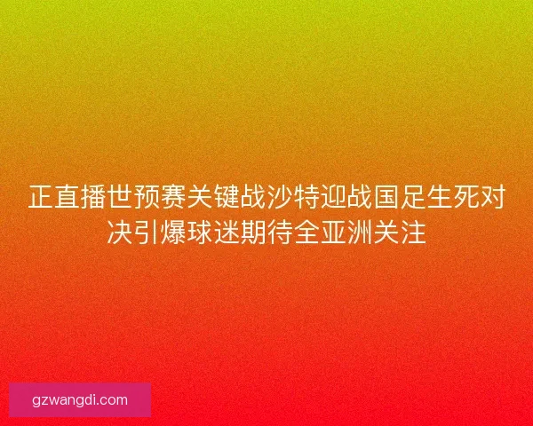 正直播世预赛关键战沙特迎战国足生死对决引爆球迷期待全亚洲关注