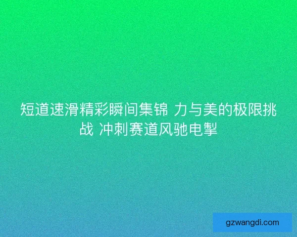 短道速滑精彩瞬间集锦 力与美的极限挑战 冲刺赛道风驰电掣