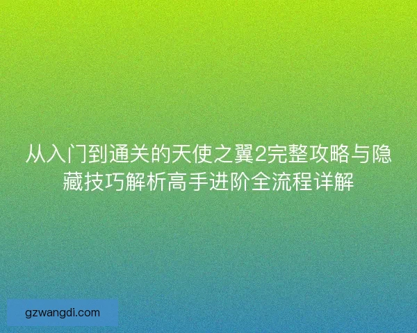 从入门到通关的天使之翼2完整攻略与隐藏技巧解析高手进阶全流程详解