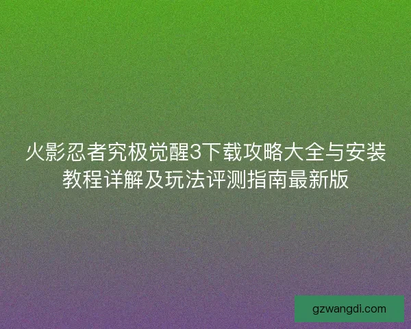 火影忍者究极觉醒3下载攻略大全与安装教程详解及玩法评测指南最新版